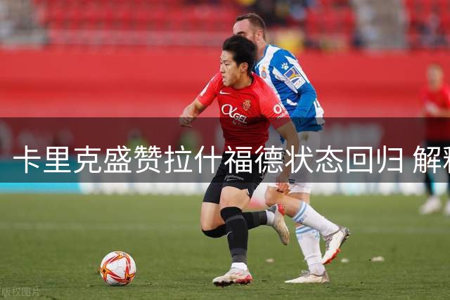 卡里克盛赞拉什福德状态回归 解释曼联首发调整原因