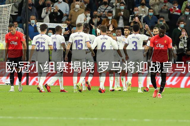 欧冠小组赛揭晓 罗马将迎战皇马巴黎等劲旅